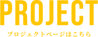 PROJECT プロジェクトページはこちら